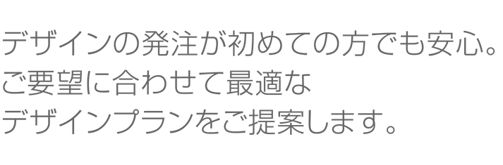 デザインの発注が初めての方でも安心。ご要望に合わせて最適なデザインプランをご提案します。