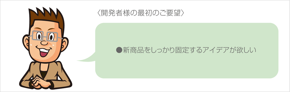 〈ご要望・ご相談内容〉
●新商品をしっかり固定するアイデアが欲しい